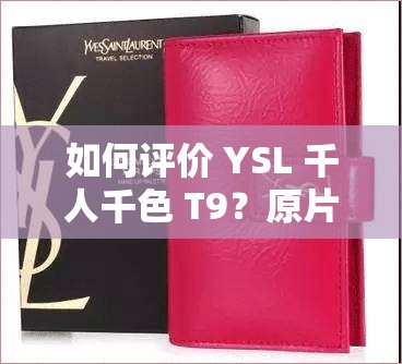 如何评价 YSL 千人千色 T9？原片性能实测，你想知道的都在这里