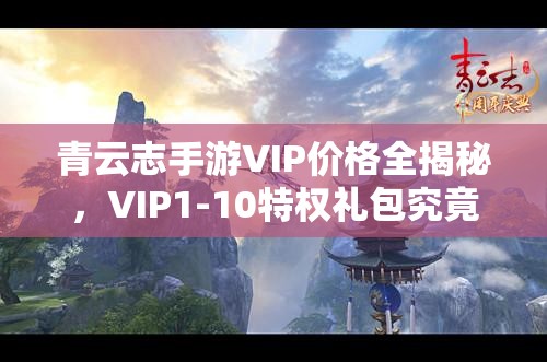 青云志手游VIP价格全揭秘，VIP1-10特权礼包究竟价值几何？