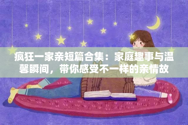 疯狂一家亲短篇合集：家庭趣事与温馨瞬间，带你感受不一样的亲情故事
