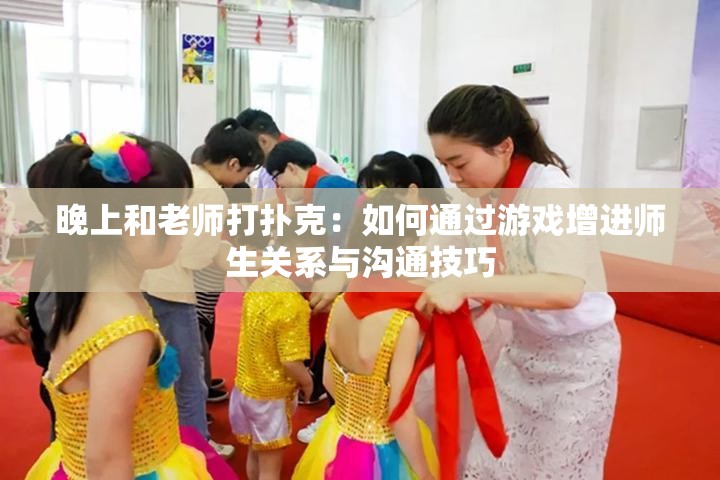 晚上和老师打扑克：如何通过游戏增进师生关系与沟通技巧
