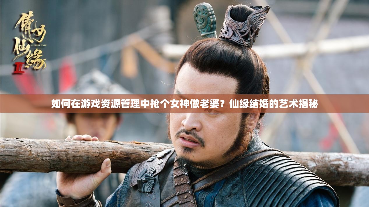 如何在游戏资源管理中抢个女神做老婆？仙缘结婚的艺术揭秘