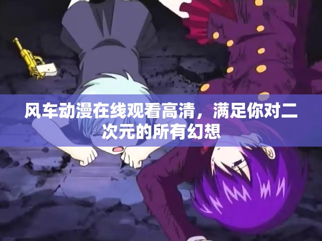风车动漫在线观看高清，满足你对二次元的所有幻想