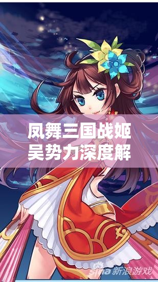 凤舞三国战姬吴势力深度解析，你真的了解这些战姬的真相吗？