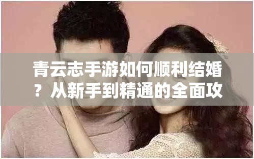 青云志手游如何顺利结婚？从新手到精通的全面攻略揭秘！