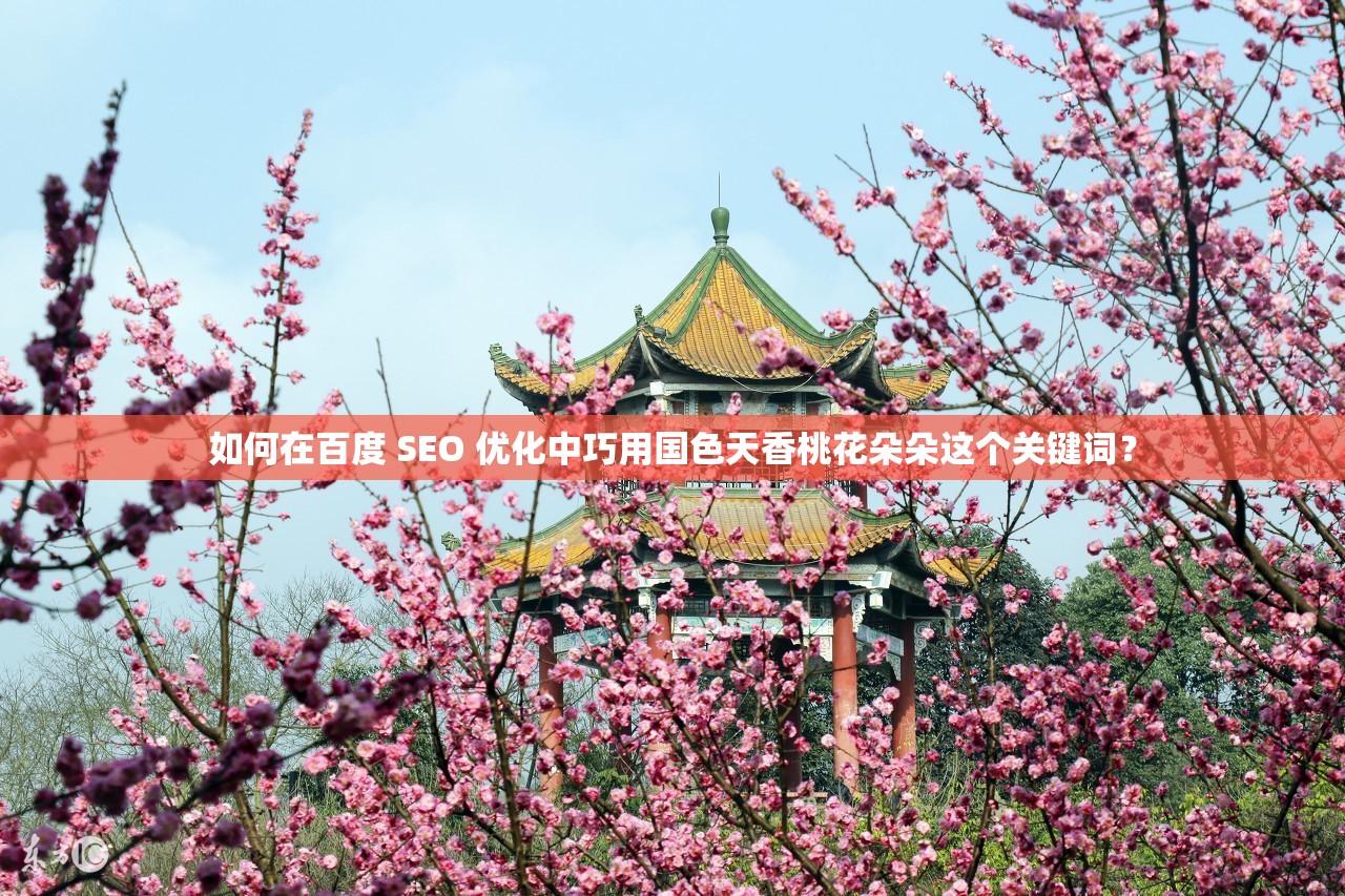 如何在百度 SEO 优化中巧用国色天香桃花朵朵这个关键词？