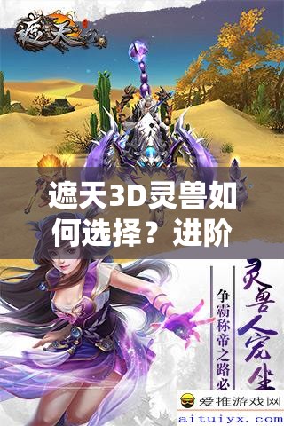 遮天3D灵兽如何选择？进阶玩法深度解析带你一探究竟！