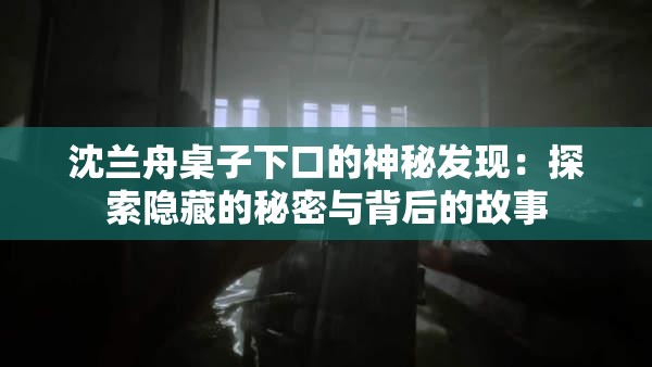 沈兰舟桌子下口的神秘发现：探索隐藏的秘密与背后的故事