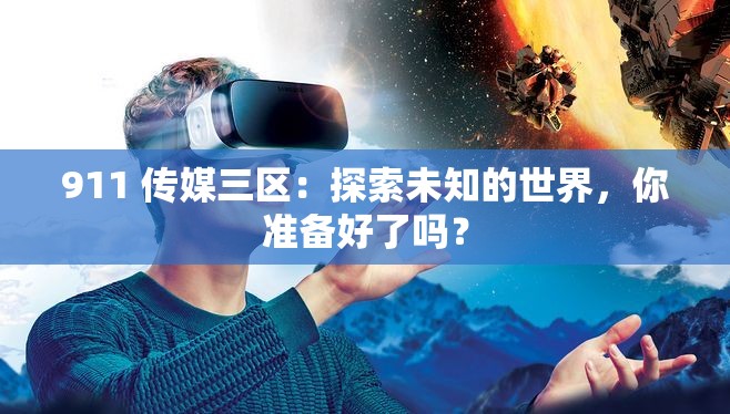 911 传媒三区：探索未知的世界，你准备好了吗？