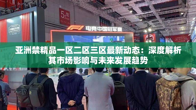 亚洲禁精品一区二区三区最新动态：深度解析其市场影响与未来发展趋势