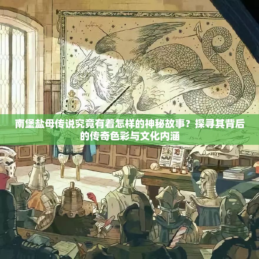 南堡盐母传说究竟有着怎样的神秘故事？探寻其背后的传奇色彩与文化内涵