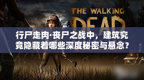 行尸走肉·丧尸之战中，建筑究竟隐藏着哪些深度秘密与悬念？