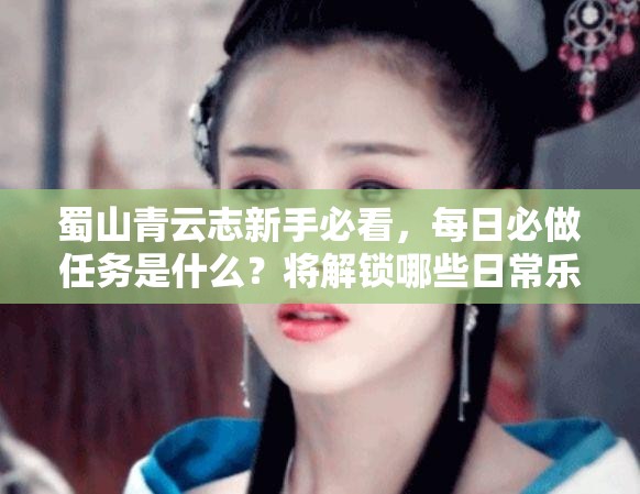 蜀山青云志新手必看，每日必做任务是什么？将解锁哪些日常乐趣与玩法革命？