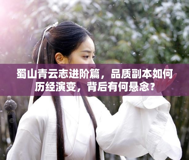 蜀山青云志进阶篇，品质副本如何历经演变，背后有何悬念？