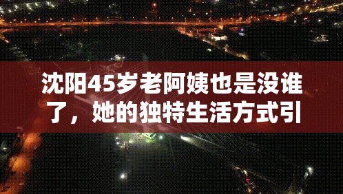 沈阳45岁老阿姨也是没谁了，她的独特生活方式引发网友热议