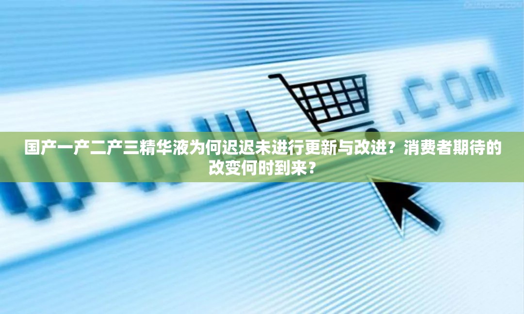 国产一产二产三精华液为何迟迟未进行更新与改进？消费者期待的改变何时到来？