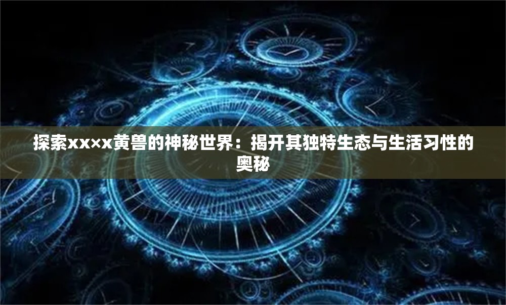 探索xx×x黄兽的神秘世界：揭开其独特生态与生活习性的奥秘