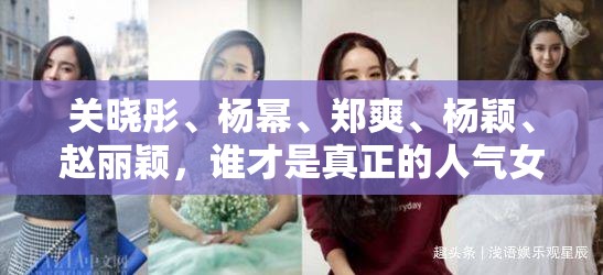关晓彤、杨幂、郑爽、杨颖、赵丽颖，谁才是真正的人气女王？她们各自有何魅力与代表作？