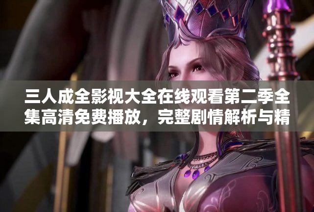 三人成全影视大全在线观看第二季全集高清免费播放，完整剧情解析与精彩片段分享