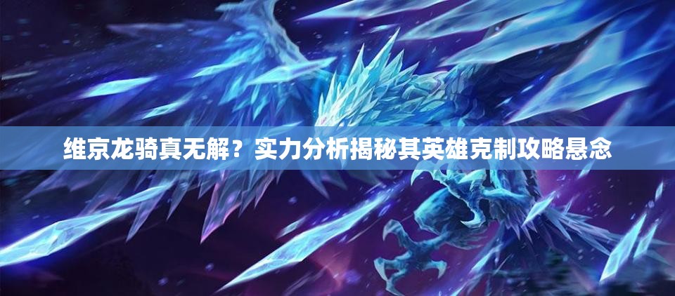 维京龙骑真无解？实力分析揭秘其英雄克制攻略悬念