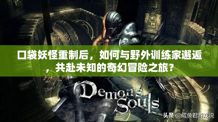 口袋妖怪重制后，如何与野外训练家邂逅，共赴未知的奇幻冒险之旅？