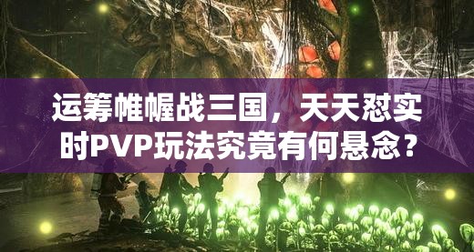 运筹帷幄战三国，天天怼实时PVP玩法究竟有何悬念？