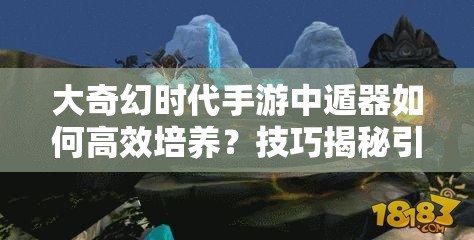 大奇幻时代手游中遁器如何高效培养？技巧揭秘引发悬念！
