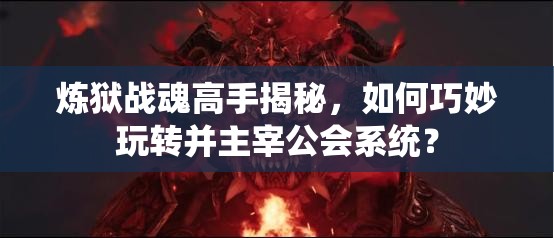 炼狱战魂高手揭秘，如何巧妙玩转并主宰公会系统？