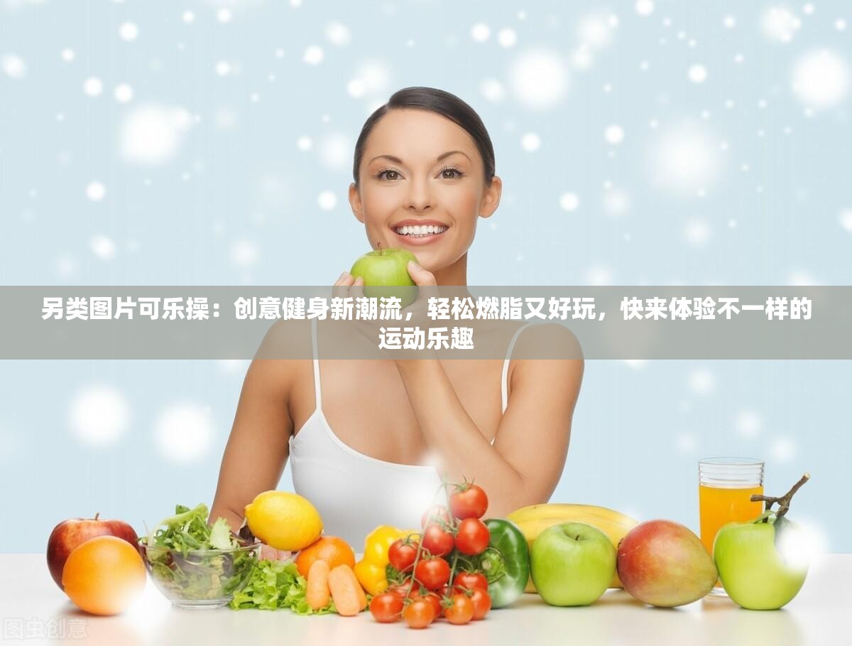 另类图片可乐操：创意健身新潮流，轻松燃脂又好玩，快来体验不一样的运动乐趣