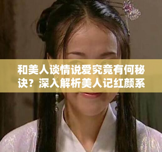 和美人谈情说爱究竟有何秘诀？深入解析美人记红颜系统！