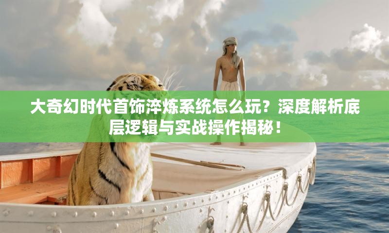 大奇幻时代首饰淬炼系统怎么玩？深度解析底层逻辑与实战操作揭秘！