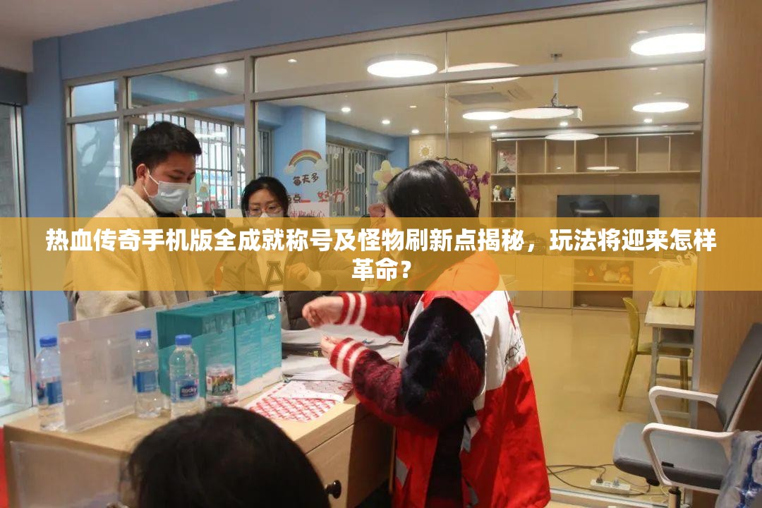 热血传奇手机版全成就称号及怪物刷新点揭秘，玩法将迎来怎样革命？