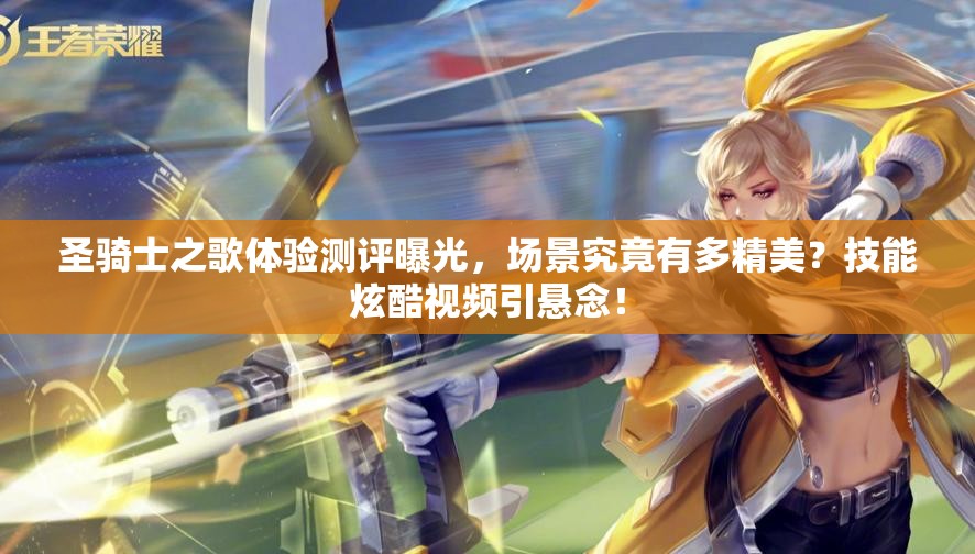 圣骑士之歌体验测评曝光，场景究竟有多精美？技能炫酷视频引悬念！