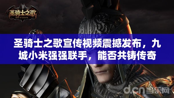 圣骑士之歌宣传视频震撼发布，九城小米强强联手，能否共铸传奇新辉煌？