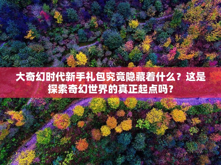 大奇幻时代新手礼包究竟隐藏着什么？这是探索奇幻世界的真正起点吗？