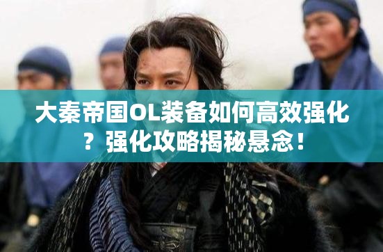大秦帝国OL装备如何高效强化？强化攻略揭秘悬念！