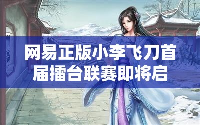 网易正版小李飞刀首届擂台联赛即将启动，江湖比武谁能问鼎冠军？