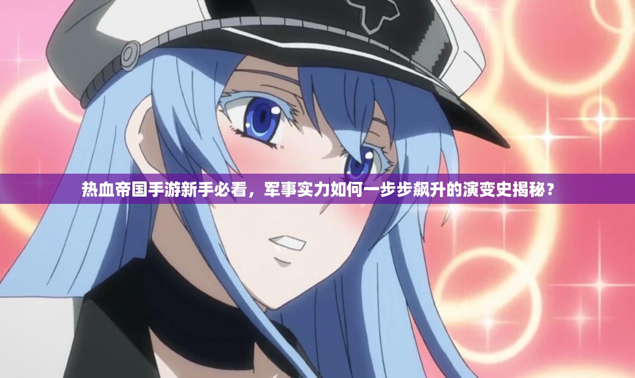 热血帝国手游新手必看，军事实力如何一步步飙升的演变史揭秘？