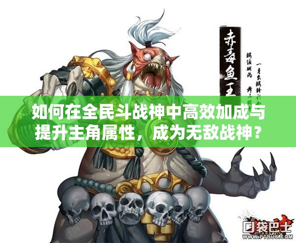 如何在全民斗战神中高效加成与提升主角属性，成为无敌战神？