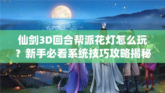 仙剑3D回合帮派花灯怎么玩？新手必看系统技巧攻略揭秘！