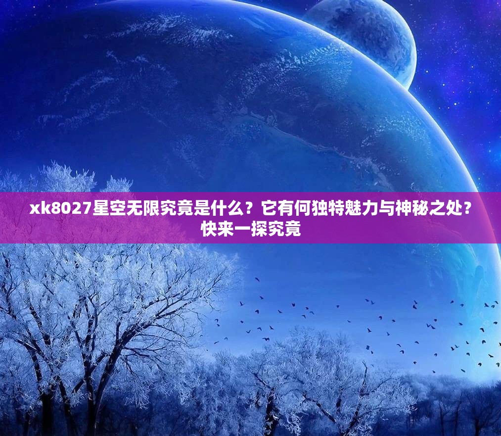 xk8027星空无限究竟是什么？它有何独特魅力与神秘之处？快来一探究竟