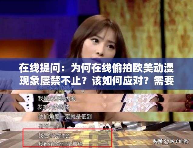 在线提问：为何在线偷拍欧美动漫现象屡禁不止？该如何应对？需要强调的是，偷拍行为是不道德且违法的，我们应该坚决抵制这种不良行为