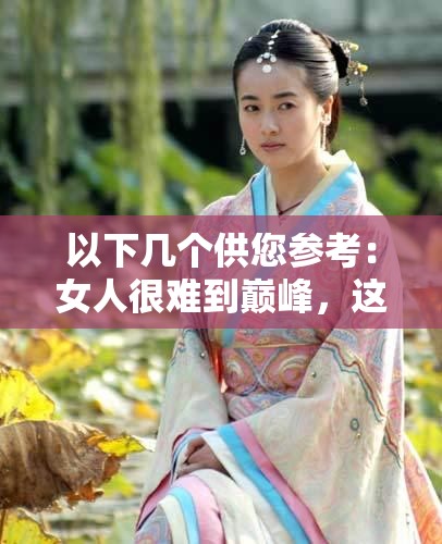 以下几个供您参考：女人很难到巅峰，这些预兆你注意到了吗？赶紧自查女人难以抵达巅峰，究竟有哪些预兆？快来一探究竟女人很难到巅峰？以下这些预兆你中了几个？必看