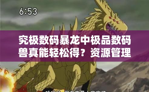 究极数码暴龙中极品数码兽真能轻松得？资源管理深度解析揭秘福利真相