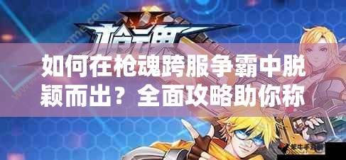 如何在枪魂跨服争霸中脱颖而出？全面攻略助你称霸战场！