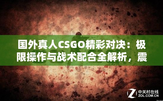 国外真人CSGO精彩对决：极限操作与战术配合全解析，震撼画面不容错过