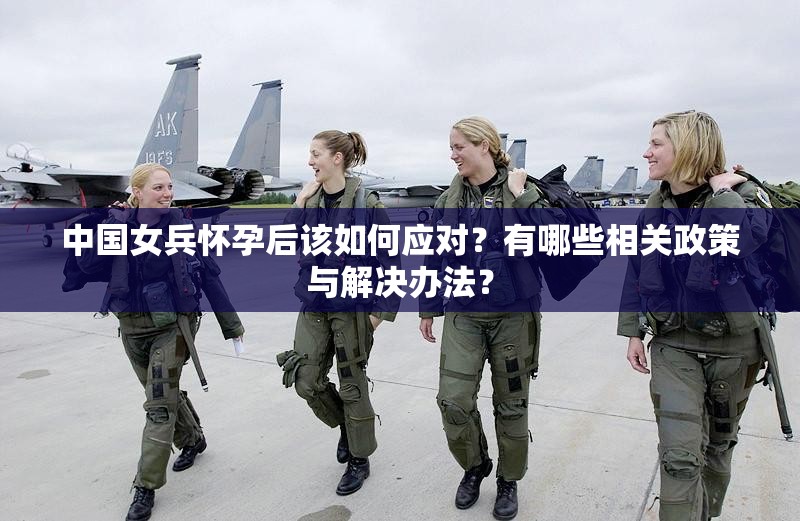 中国女兵怀孕后该如何应对？有哪些相关政策与解决办法？