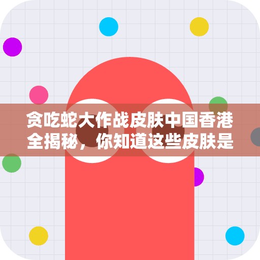 贪吃蛇大作战皮肤中国香港全揭秘，你知道这些皮肤是怎么来的吗？