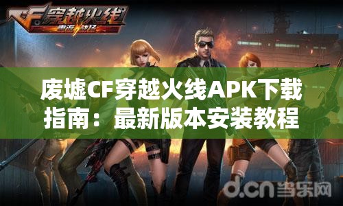 废墟CF穿越火线APK下载指南：最新版本安装教程与游戏体验分享