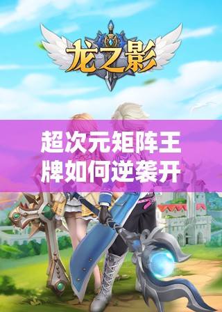 超次元矩阵王牌如何逆袭开启，重塑游戏新境界引发无限遐想？