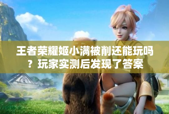 王者荣耀姬小满被削还能玩吗？玩家实测后发现了答案